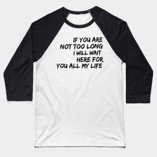 if you are not too long I will wait here for you all my life Baseball T-Shirt
